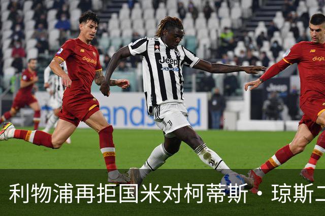 利物浦再拒国米对柯蒂斯·琼斯二次报价，对其接触方式愈发不满